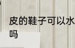 皮的鞋子可以水洗吗 皮的鞋子能水洗吗