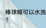 棒球帽可以水洗吗 棒球帽能用水洗吗？