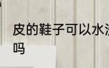 皮的鞋子可以水洗吗 皮的鞋子能水洗吗
