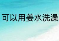 可以用姜水洗澡吗 能不能用姜水洗澡