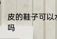 皮的鞋子可以水洗吗 皮的鞋子能水洗吗