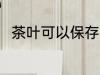 茶叶可以保存多久 保存茶叶的时间