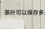 茶叶可以保存多久 保存茶叶的时间