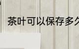茶叶可以保存多久 保存茶叶的时间