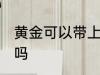 黄金可以带上飞机吗 黄金能带上飞机吗