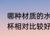 哪种材质的水杯比较好 哪种材质的水杯相对比较好