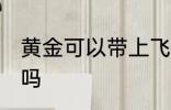 黄金可以带上飞机吗 黄金能带上飞机吗