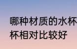 哪种材质的水杯比较好 哪种材质的水杯相对比较好