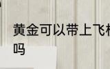 黄金可以带上飞机吗 黄金能带上飞机吗