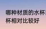 哪种材质的水杯比较好 哪种材质的水杯相对比较好
