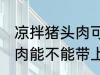 凉拌猪头肉可以带上飞机吗 凉拌猪头肉能不能带上飞机