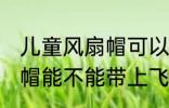 儿童风扇帽可以带上飞机吗 儿童风扇帽能不能带上飞机