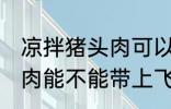 凉拌猪头肉可以带上飞机吗 凉拌猪头肉能不能带上飞机
