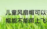 儿童风扇帽可以带上飞机吗 儿童风扇帽能不能带上飞机