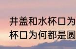 井盖和水杯口为什么是圆形 井盖和水杯口为何都是圆形得