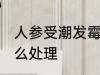 人参受潮发霉了怎么办 发霉的人参怎么处理
