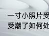 一寸小照片受潮了怎么办 一寸小照片受潮了如何处理