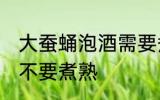 大蚕蛹泡酒需要煮熟吗 大蚕蛹泡酒要不要煮熟