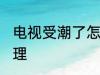 电视受潮了怎么办 电视受潮了怎么处理