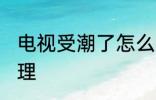 电视受潮了怎么办 电视受潮了怎么处理