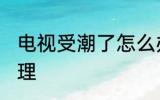 电视受潮了怎么办 电视受潮了怎么处理