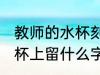 教师的水杯刻什么字好 送老师的保温杯上留什么字好