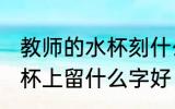 教师的水杯刻什么字好 送老师的保温杯上留什么字好