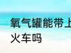 氧气罐能带上火车吗 氧气罐可以带上火车吗