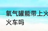 氧气罐能带上火车吗 氧气罐可以带上火车吗