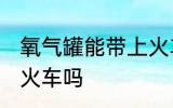 氧气罐能带上火车吗 氧气罐可以带上火车吗