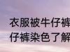 衣服被牛仔裤染色了怎么办 衣服被牛仔裤染色了解决方法