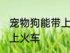 宠物狗能带上火车吗 宠物狗能不能带上火车