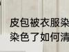 皮包被衣服染色了怎么办 皮包被衣服染色了如何清洗