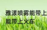 雅漾喷雾能带上火车吗 雅漾喷雾能不能带上火车