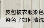 皮包被衣服染色了怎么办 皮包被衣服染色了如何清洗