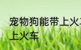 宠物狗能带上火车吗 宠物狗能不能带上火车