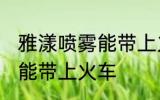 雅漾喷雾能带上火车吗 雅漾喷雾能不能带上火车