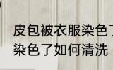 皮包被衣服染色了怎么办 皮包被衣服染色了如何清洗