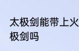 太极剑能带上火车吗 火车上可以带太极剑吗