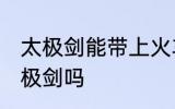 太极剑能带上火车吗 火车上可以带太极剑吗