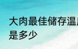 大肉最佳储存温度 大肉最佳储存温度是多少