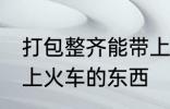 打包整齐能带上火车吗 哪些是不能带上火车的东西