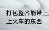 打包整齐能带上火车吗 哪些是不能带上火车的东西