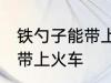 铁勺子能带上火车吗 铁勺子可不可以带上火车