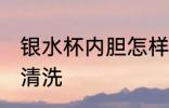 银水杯内胆怎样清洗 银水杯内胆如何清洗