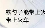铁勺子能带上火车吗 铁勺子可不可以带上火车