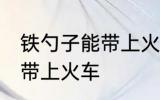 铁勺子能带上火车吗 铁勺子可不可以带上火车