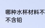 哪种水杯材料不含铅 什么材料的水杯不含铅