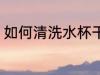 如何清洗水杯干净 怎样清洗水杯干净