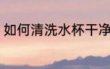 如何清洗水杯干净 怎样清洗水杯干净
